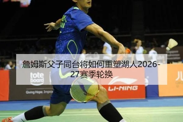 詹姆斯父子同台将如何重塑湖人2026-27赛季轮换